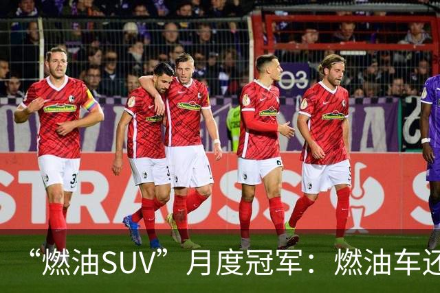 “燃油SUV”月度冠军：燃油车还没亡，单月零售量达到16865辆