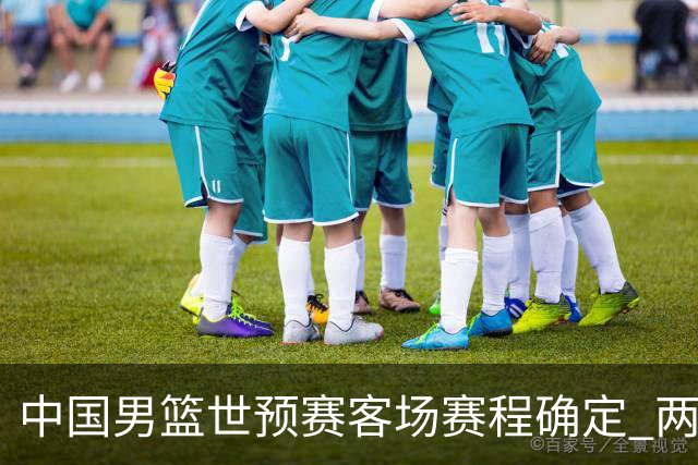 中国男篮世预赛客场赛程确定 两场比赛均在凌晨开球