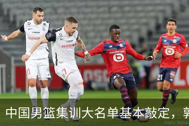 中国男篮集训大名单基本敲定，郭士强全力冲刺世界杯，预测最终12人都有谁
