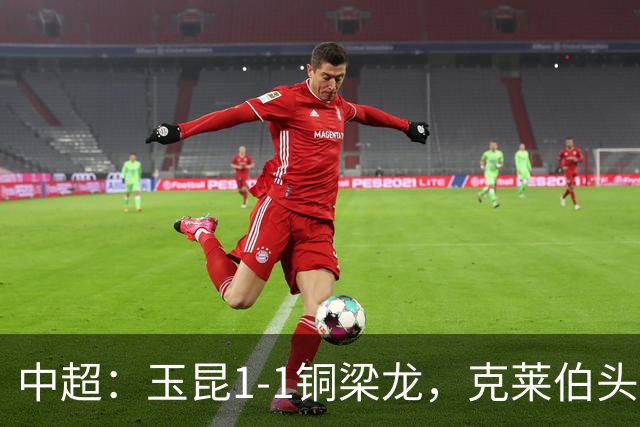 中超：玉昆1-1铜梁龙，克莱伯头球破门，肯帕努点射扳平
