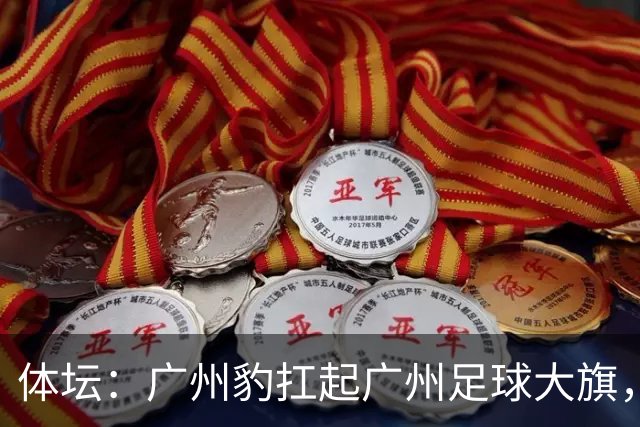 体坛：广州豹扛起广州足球大旗，未来要面对的困难必然不会少