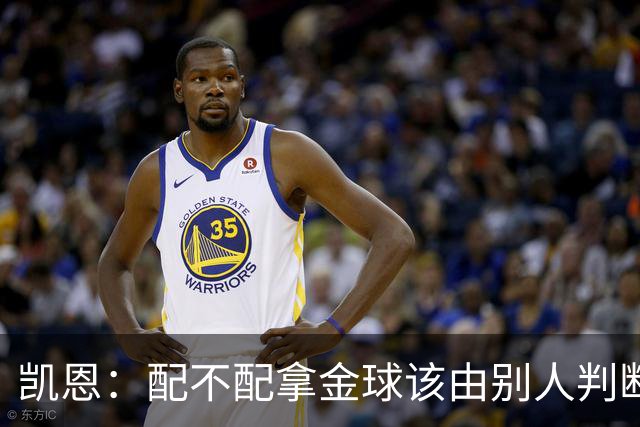 凯恩：配不配拿金球该由别人判断，如果能获奖我会非常自豪