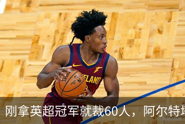 刚拿英超冠军就裁60人，阿尔特塔：这问题不该问我