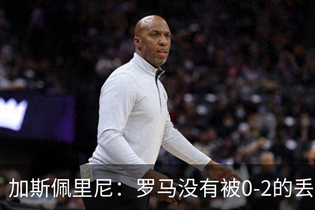 加斯佩里尼：罗马没有被0-2的丢球击垮，在最后传射时还需更精准