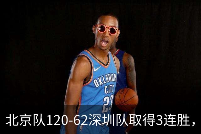 北京队120-62深圳队取得3连胜，创本赛季最大分差纪录，三分35中18替补席得72分，贺希宁9投3中10分