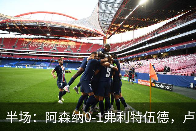 半场：阿森纳0-1弗利特伍德，卢帕洛-比破门，哲凯赖什失良机