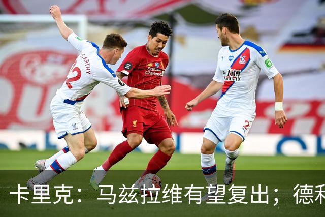 卡里克：马兹拉维有望复出；德利赫特恢复良好，但还需要耐心