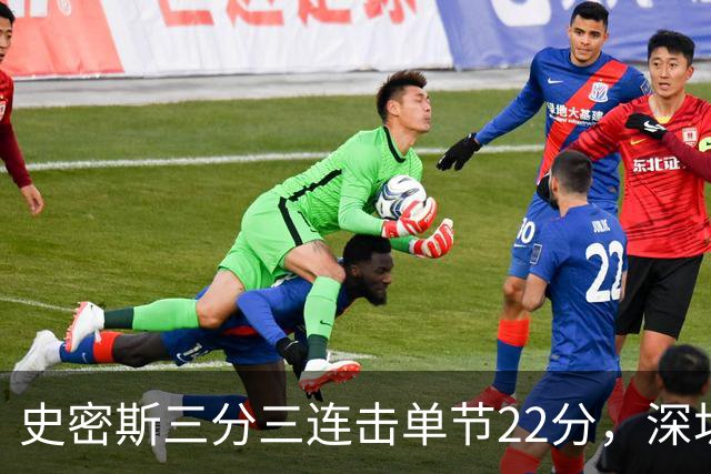 史密斯三分三连击单节22分，深圳轰出29-14反超江苏