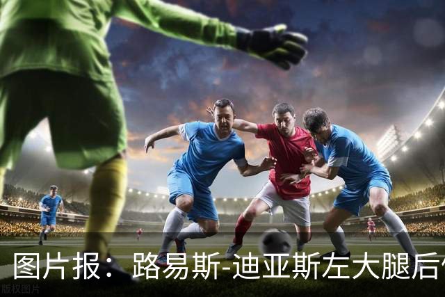 图片报：路易斯-迪亚斯左大腿后侧轻微撕裂，至少缺阵1个月