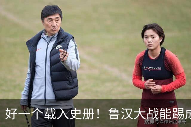 好一个载入史册！鲁汉大战能踢成啥样？唐田带小马哥最后露个脸？