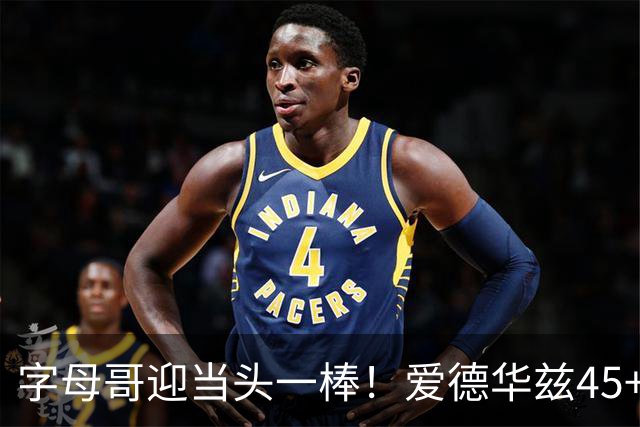 字母哥迎当头一棒！爱德华兹45+10+3，鲍尔21+6，森林狼25分大胜