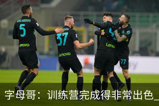 字母哥：训练营完成得非常出色 如果保持健康第40场我们会更强