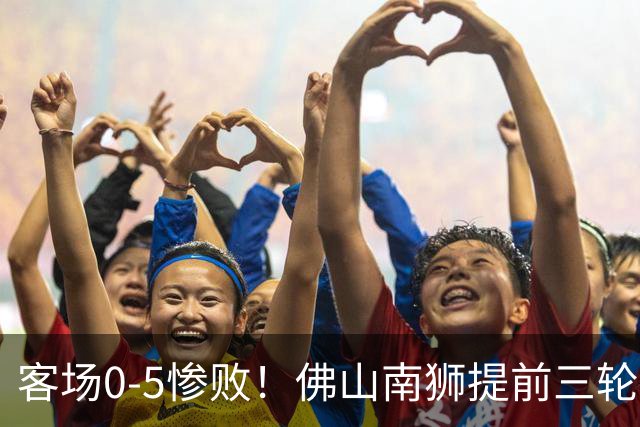 客场0-5惨败！佛山南狮提前三轮降入中乙，成中甲第一支降级队