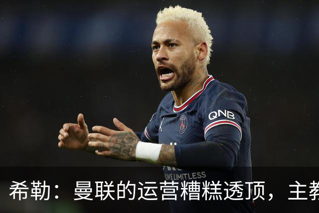 希勒：曼联的运营糟糕透顶，主教练不是问题所在