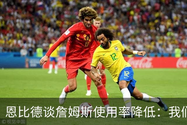 恩比德谈詹姆斯使用率降低：我们需要有人创造机会稳住节奏
