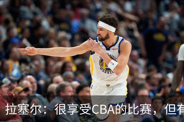 拉塞尔：很享受CBA的比赛，但有9个月没打球找回比赛节奏需要时间