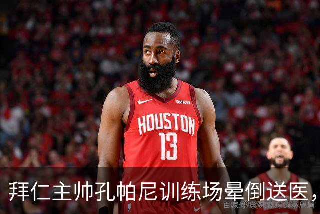 拜仁主帅孔帕尼训练场晕倒送医，此前因病毒感染缺席发布会