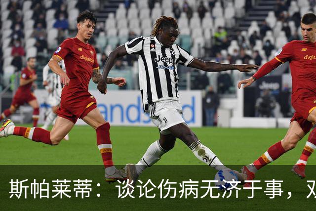 斯帕莱蒂：谈论伤病无济于事，双前锋首发未必是最佳选择