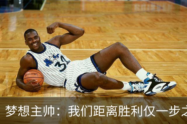 梦想主帅：我们距离胜利仅一步之遥 赛后会复盘每个细节