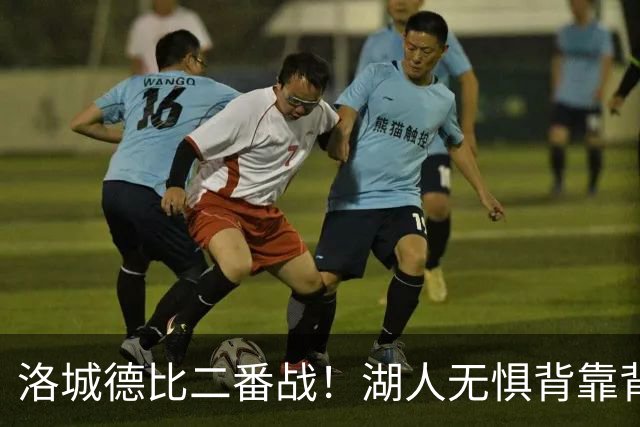 洛城德比二番战！湖人无惧背靠背盼再胜快船