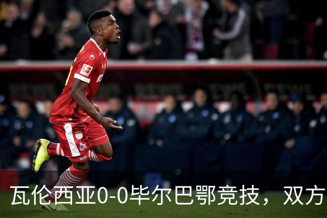 瓦伦西亚0-0毕尔巴鄂竞技，双方鏖战90分钟未分胜负