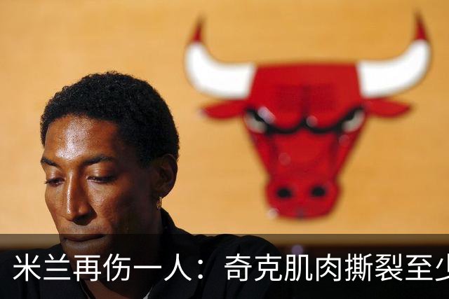 米兰再伤一人：奇克肌肉撕裂至少缺阵两周，一线队8人倒下