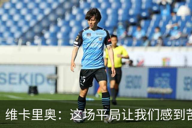 维卡里奥：这场平局让我们感到苦涩，球队本来配得上赢下比赛