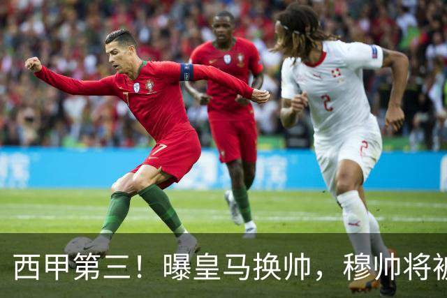 西甲第三！曝皇马换帅，穆帅将被放弃，姆巴佩迎来最强助力