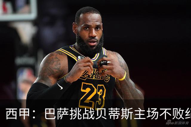 西甲：巴萨挑战贝蒂斯主场不败纪录，亚马尔改写历史？