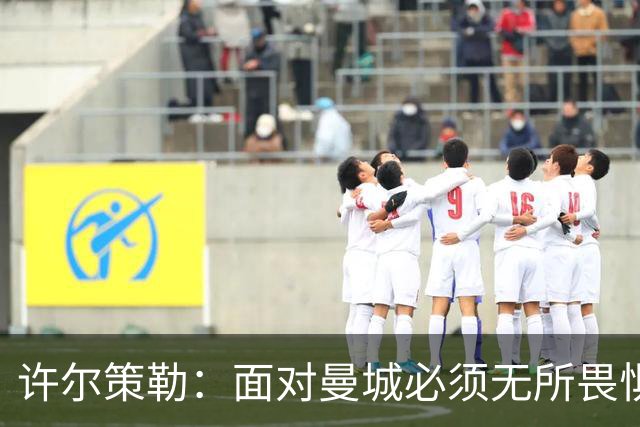 许尔策勒：面对曼城必须无所畏惧，我们有信心和他们抗衡