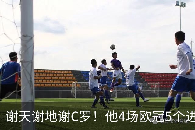 谢天谢地谢C罗！他4场欧冠5个进球为球队多拿5分
