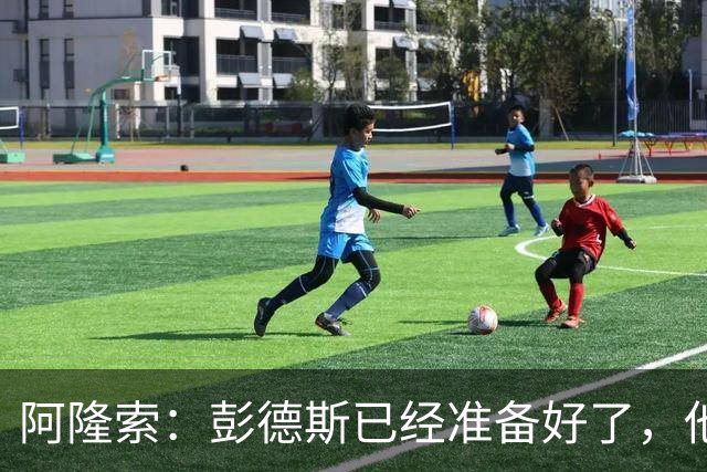 阿隆索：彭德斯已经准备好了，他有很多地方像库尔图瓦