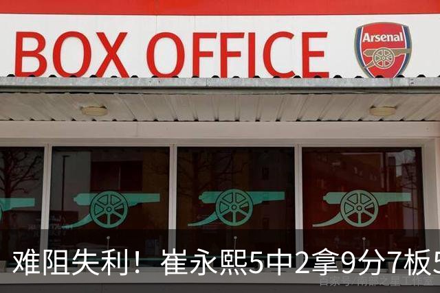 难阻失利！崔永熙5中2拿9分7板5助3断1帽 罚球4中4