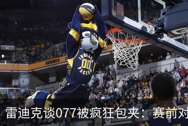 雷迪克谈077被疯狂包夹：赛前对方主帅就说想搜集素材 他们做到了