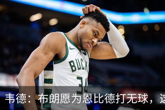 韦德：布朗愿为恩比德打无球，这样的巨星在NBA并不多见