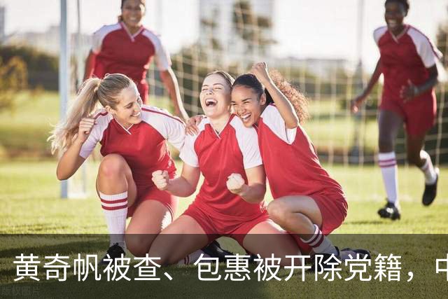 黄奇帆被查、包惠被开除党籍，中纪委重磅表态！上周四名省部级干部被公诉