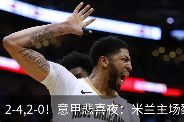2-4,2-0！意甲悲喜夜：米兰主场翻车，国米赢得戏剧性，夺回榜首