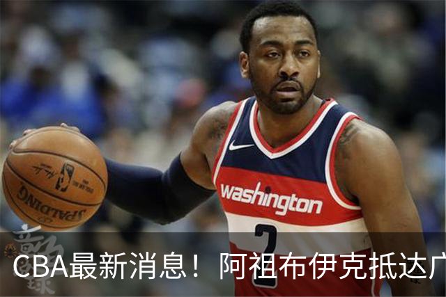 CBA最新消息！阿祖布伊克抵达广东，辽宁确定新核心，高诗岩自宣缺席第一阶段