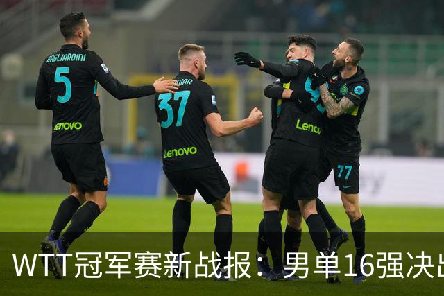 WTT冠军赛新战报：男单16强决出8席！国乒世界冠军0-2连扳3局逆转